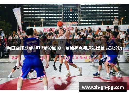 海口篮球联赛2017精彩回顾：赛场亮点与球员出色表现分析