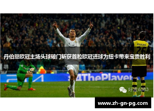 丹伯恩欧冠主场头球破门斩获首粒欧冠进球为纽卡带来宝贵胜利