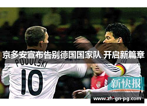 京多安宣布告别德国国家队 开启新篇章 京多安宣布告别德国国家队 开启新篇章