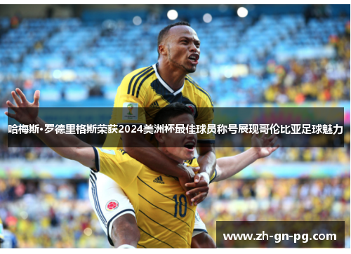 哈梅斯·罗德里格斯荣获2024美洲杯最佳球员称号展现哥伦比亚足球魅力