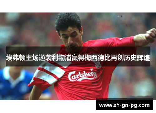 埃弗顿主场逆袭利物浦赢得梅西德比再创历史辉煌