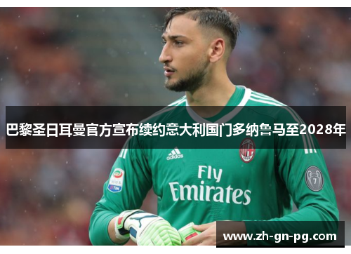 巴黎圣日耳曼官方宣布续约意大利国门多纳鲁马至2028年