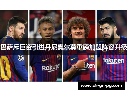 巴萨斥巨资引进丹尼奥尔莫重磅加盟阵容升级 巴萨斥巨资引进丹尼奥尔莫重磅加盟阵容升级