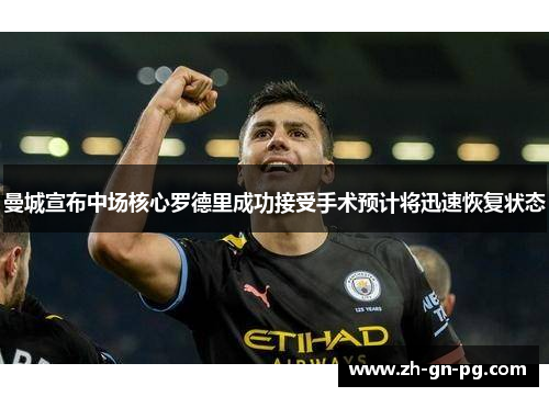 曼城宣布中场核心罗德里成功接受手术预计将迅速恢复状态