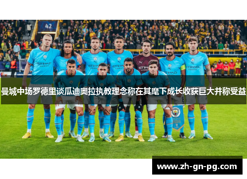 曼城中场罗德里谈瓜迪奥拉执教理念称在其麾下成长收获巨大并称受益