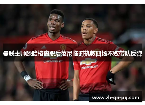 曼联主帅滕哈格离职后范尼临时执教四场不败带队反弹 曼联主帅滕哈格离职后范尼临时执教四场不败带队反弹