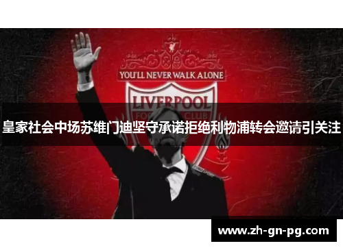 皇家社会中场苏维门迪坚守承诺拒绝利物浦转会邀请引关注