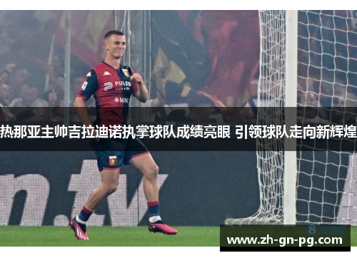 热那亚主帅吉拉迪诺执掌球队成绩亮眼 引领球队走向新辉煌 热那亚主帅吉拉迪诺执掌球队成绩亮眼 引领球队走向新辉煌