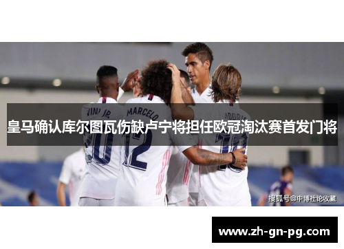 皇马确认库尔图瓦伤缺卢宁将担任欧冠淘汰赛首发门将