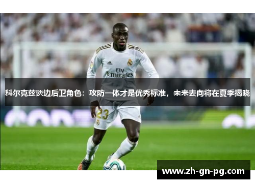 科尔克兹谈边后卫角色:攻防一体才是优秀标准,未来去向将在夏季揭晓 科尔克兹谈边后卫角色:攻防一体才是优秀标准,未来去向将在夏季揭晓