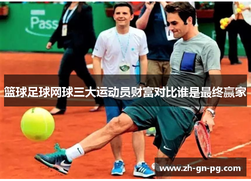篮球足球网球三大运动员财富对比谁是最终赢家 篮球足球网球三大运动员财富对比谁是最终赢家