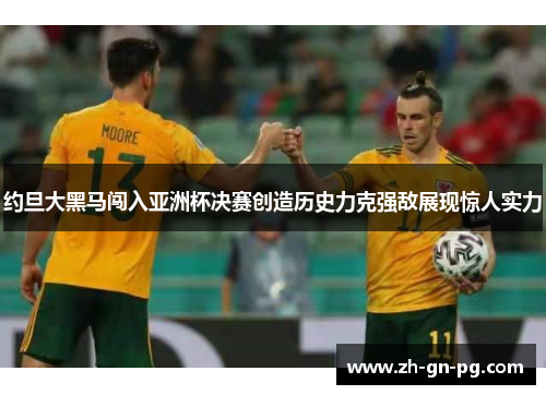 约旦大黑马闯入亚洲杯决赛创造历史力克强敌展现惊人实力 约旦大黑马闯入亚洲杯决赛创造历史力克强敌展现惊人实力