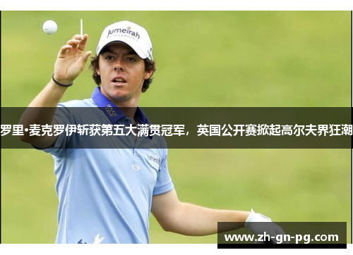 罗里·麦克罗伊斩获第五大满贯冠军，英国公开赛掀起高尔夫界狂潮