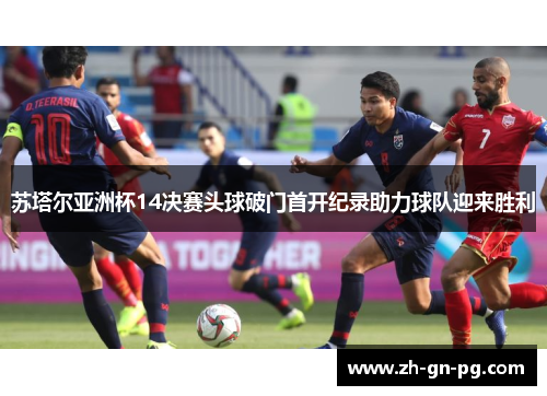 苏塔尔亚洲杯14决赛头球破门首开纪录助力球队迎来胜利