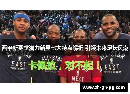 西甲新赛季潜力新星七大特点解析 引领未来足坛风潮