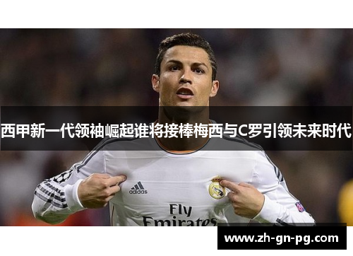 西甲新一代领袖崛起谁将接棒梅西与C罗引领未来时代
