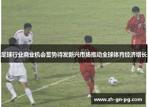 足球行业商业机会蓄势待发新兴市场推动全球体育经济增长