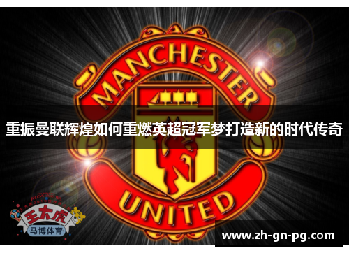 重振曼联辉煌如何重燃英超冠军梦打造新的时代传奇 重振曼联辉煌如何重燃英超冠军梦打造新的时代传奇