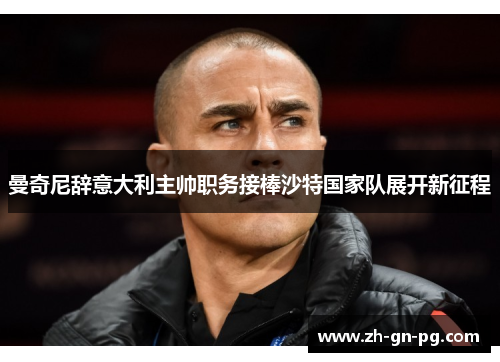 曼奇尼辞意大利主帅职务接棒沙特国家队展开新征程 曼奇尼辞意大利主帅职务接棒沙特国家队展开新征程