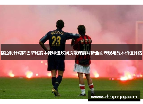 格拉利什对阵巴萨比赛中德甲进攻端贡献深度解析全面表现与战术价值评估 格拉利什对阵巴萨比赛中德甲进攻端贡献深度解析全面表现与战术价值评估