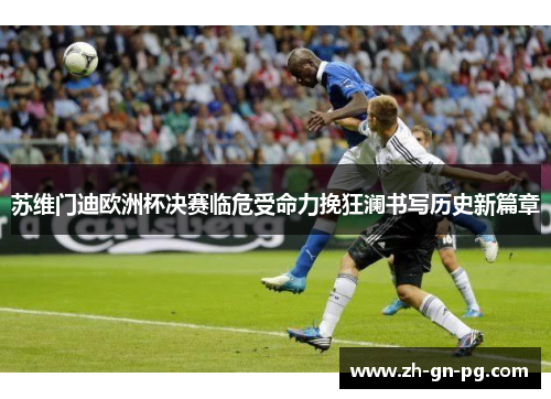 苏维门迪欧洲杯决赛临危受命力挽狂澜书写历史新篇章