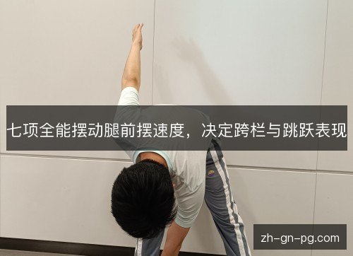 七项全能摆动腿前摆速度,决定跨栏与跳跃表现 七项全能摆动腿前摆速度,决定跨栏与跳跃表现